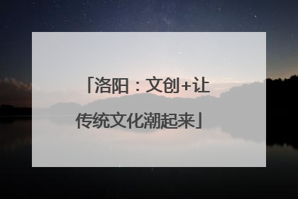 洛阳：文创+让传统文化潮起来